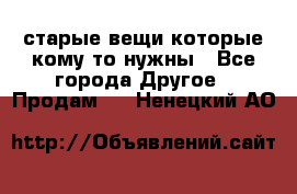 старые вещи которые кому то нужны - Все города Другое » Продам   . Ненецкий АО